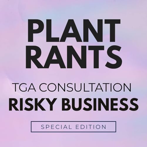 Plant Rants Special Episode: The Patients + TGA Consultation Risky Business