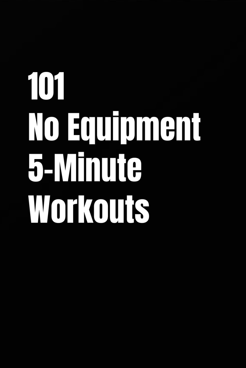 101 No Equipment 5-Minute Workouts: Fast, Effective Bodyweight Training for Busy Schedules
