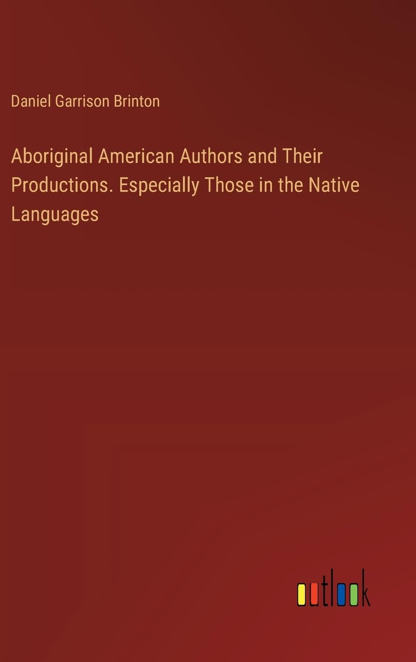 Aboriginal American Authors and Their Productions. Especially Those in the Native Languages