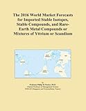  The 2016 World Market Forecasts for Imported Stable Isotopes, Stable Compounds, and Rare-Earth Metal Compounds or Mixtures of Yttrium or Scandium