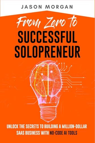 From Zero to Successful Solopreneur: Unlock the Secrets to Building a Million-Dollar SaaS Business With No-Code AI Tools