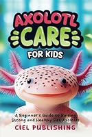 Axolotl Care for Kids: A Beginner's Guide to Raising Strong and Healthy Pet Axolotls: Step by Step Book On How to Install Aquarium, Tank, Kit, Feeding, Diet, Supplies, and More! (Axolotl Books) B0D84M8XCG Book Cover