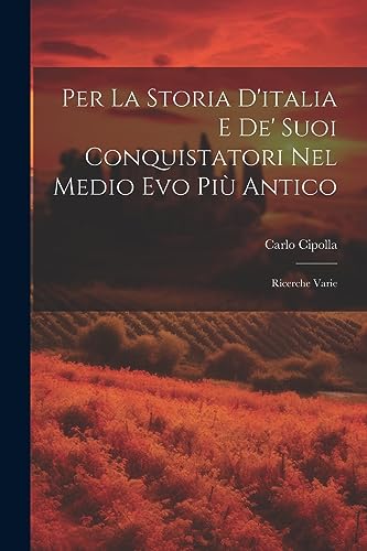 Per La Storia D'italia E De' Suoi Conquistatori Nel Medio Evo Più Antico: Ricerche Varie (Italian Edition)