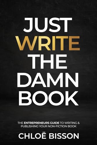 Just Write The Damn Book: The Entrepreneur's Guide to Writing and Publishing Your Non-Fiction Book