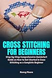 Cross Stitching for Beginners: Step-by-Step Comprehensive Quickstart Guide on How to Get Started in Cross Stitching as a Complete Beginner