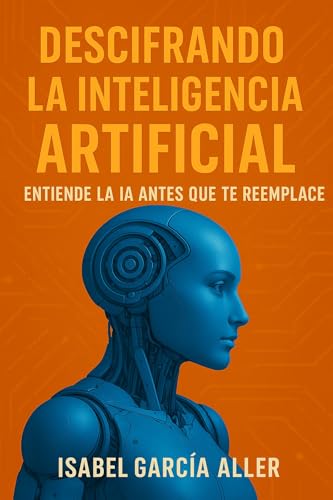 Descifrando la Inteligencia Artificial: Entiende la IA antes que te reemplace (Spanish Edition)
