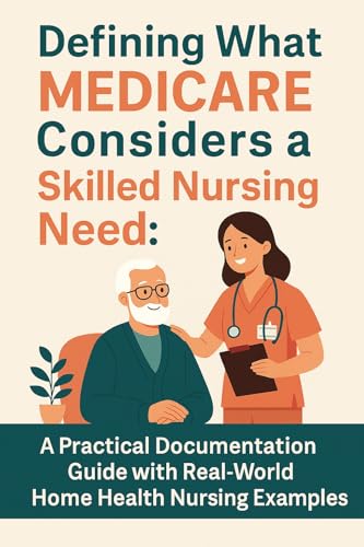Defining What Medicare Considers a Skilled Nursing Need: A Practical Documentation Guide with Real-World Home Health Nursing Examples (RN Home Health Field Guide Series)