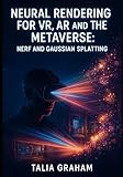  NEURAL RENDERING FOR VR, AR AND THE METAVERSE: NERF AND GAUSSIAN SPLATTING: BUILD PHOTOREALISTIC VIRTUAL WORLDS FOR GAMING, TRAINING AND IMMERSIVE EXPERIENCES