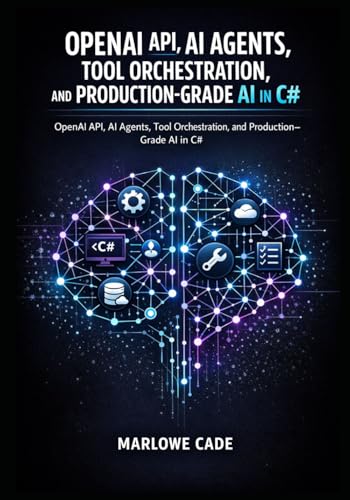 OPENAI API, AI AGENTS, TOOL ORCHESTRATION, AND PRODUCTION-GRADE AI IN C#: OpenAI API, AI Agents, Tool Orchestration, and Production-Grade AI in C#