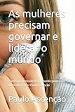  As mulheres precisam governar e liderar o mundo: A beleza e plenitude de um mundo governado por mulheres Por Paulo Ascenção
