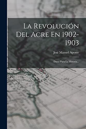 La Revolución Del Acre En 1902-1903: Datos Para La Historia... (Spanish Edition)