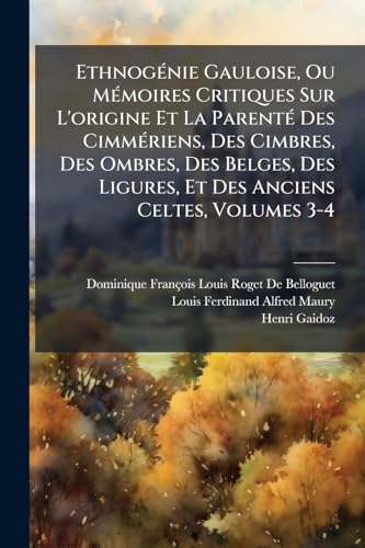 Ethnogénie Gauloise, Ou Mémoires Critiques Sur L'origine Et La Parenté Des Cimmériens, Des Cimbres, Des Ombres, Des Belges, Des Ligures, Et Des Anciens Celtes, Volumes 3-4 (French Edition)