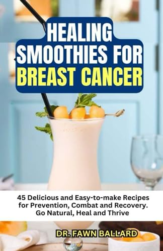 HEALING SMOOTHIES FOR BREAST CANCER: 45 Delicious and Easy-to-make Recipes for Prevention, Combat and Recovery. Go Natural, Heal and Thrive