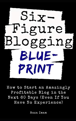 Six Figure Blogging Blueprint: How to Start an Amazingly Profitable Blog in the Next 60 Days (Even If You Have No Experience) (Digital Marketing Mastery)