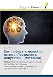 Как выбирать людей во власть: Президента, депутатов.. (методика): Отбираем во власть лучших из всех желающих и отсекаем профнепригодных - заранее, до официальных выборов (Russian Edition)
