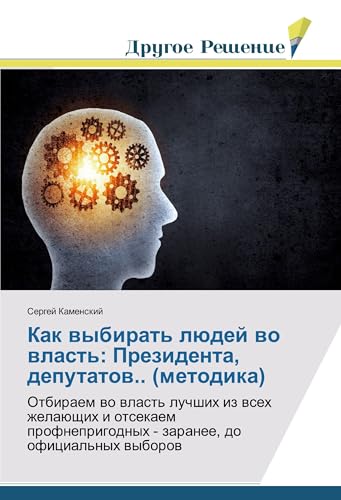 Как выбирать людей во власть: Президента, депутатов.. (методика): Отбираем во власть лучших из всех желающих и отсекаем профнепригодных - заранее, до официальных выборов (Russian Edition)
