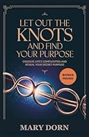 Let Out The knots And Find Your Purpose: Dissolve life's complexities and reveal your sacred purpose B0DXQ15ZCG Book Cover