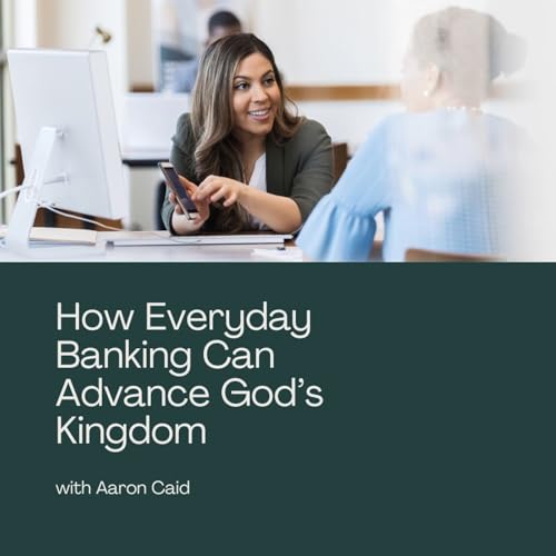 How Everyday Banking Can Advance God&rsquo;s Kingdom with Aaron Caid