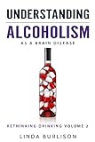 Understanding Alcoholism as a Brain Disease: Book 2 of the A Prescription for Alcoholics  Medications for Alcoholism Book Series (Rethinking Drinking) (Volume 2)