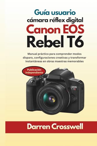 Guía usuario cámara réflex digital Canon EOS Rebel T6: Manual práctico para comprender modos disparo, configuraciones creativas y transformar instantáneas en obras maestras memorables