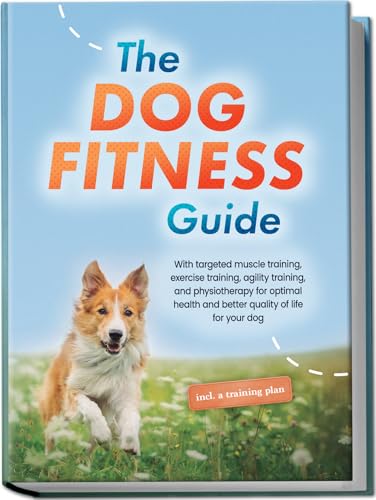 The Dog Fitness Guide: With targeted muscle training, exercise training, agility training, and physiotherapy for optimal health and better quality of life for your dog - including a training plan