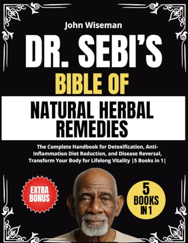 Dr. Sebi's Bible of Natural Herbal Remedies: The Complete Handbook for Detoxification, Anti-Inflammation Diet Reduction, and Disease Reversal, Transform Your Body for Lifelong Vitality