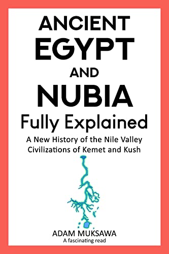 Ancient Egypt and Nubia — Fully Explained: A New History of the Nile Valley Civilizations of Kemet and Kush