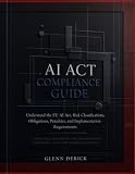 AI Act Compliance Guide: Understand the EU AI Act, Risk Classifications, Obligations, Penalties, and Implementation Requirements - A Practical Handbook for Organizations Deploying AI in the EU Mkt.