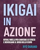  IKIGAI IN AZIONE: rituali ribelli per sabotare lo stress e risvegliare il senso dello scopo (Ikigai Reclaimed™ (International Edition) Vol. 10)