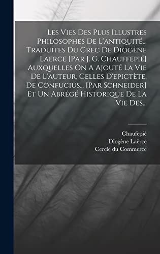 Les Vies Des Plus Illustres Philosophes De L'antiquité... Traduites Du Grec De Diogène Laerce [par J. G. Chauffepié] Auxquelles On A Ajouté La Vie De ... Historique De La Vie Des... (French Edition)