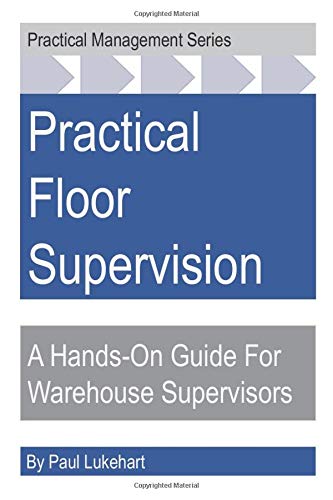 Practical Floor Supervision: A Hands-On Guide For Warehouse Supervisors Practical Floor Supervision: A Hands-On Guide For Warehouse Supervisors