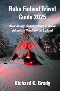 Ruka Finland Travel Guide 2025: Your Skiing, Snowboarding & Arctic Adventure Handbook In Lapland