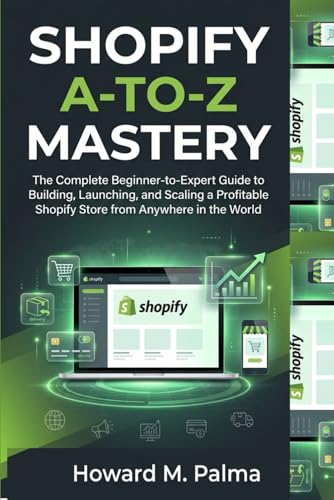 Shopify A-to-Z Mastery: The Complete Beginner-to-Expert Guide to Building, Launching, and Scaling a Profitable Shopify Store from Anywhere in the World