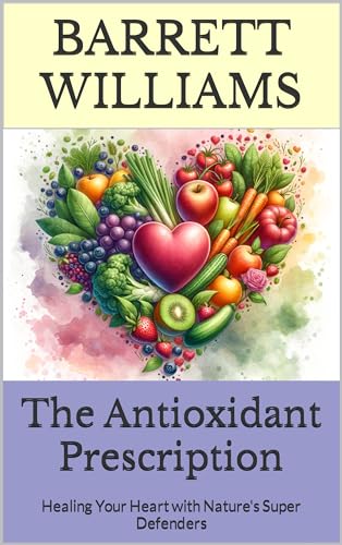 The Antioxidant Prescription: Healing Your Heart with Nature's Super Defenders (Antioxidant Alchemy: Unveiling Nature's Healing Elixirs)