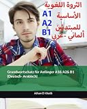 Grundwortschatz für Anfänger A1& A2& B1 (Deutsch- Arabisch): الثروة اللغوية الأساسية للمبتدئين (ألماني- عربي): الثروة اللغوية الأساسية للمبتدئين ... für Anfänger, mit Erkärung auf Arabisch)
