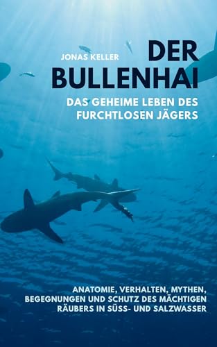 Der Bullenhai – Grenzgänger zwischen Fluss und Ozean: Das geheime Leben des furchtlosen Jägers: Anatomie, Verhalten, Mythen, Begegnungen und Schutz des mächtigen Räubers in Süß- und Salzwasser