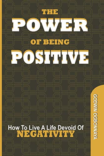 The Power of Being Postive: How To Live A LIfe Devoid of NEGATIVITY