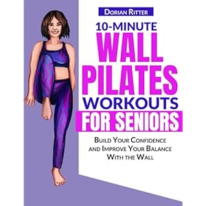10 Minute Wall Pilates Workouts for Seniors: The Complete Illustrated Guide of 50+ Wall Exercises that Elderly of Any Level Can Do Step-by-Step at Home