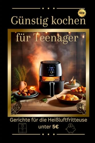 Guenstig kochen fuer Teenager: Gerichte fuer die Heissluftfritteuse unter 5? - kreative, schnelle und leckere Rezepte, die deine