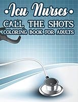 ICU Nurses Call The Shots Coloring Book For Adults: Coloring Pages with Calming Designs and Relatable Quotes, Funny Coloring Sheets With Stress Relieving Patterns and Illustrations B08KMJL7WN Book Cover