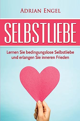 Selbstliebe: Lernen Sie Bedingungslose Selbstliebe Und Erlangen Sie Inneren Frieden (Sich Selbst Lieben Lernen) (German Edition)