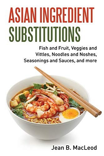 Asian Ingredient Substitutions: Fish and Fruit, Veggies and Vittles, Noodles and Noshes, Seasonings and Sauces, and more