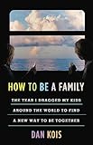 How to Be a Family: The Year I Dragged My Kids Around the World to Find a New Way to Be Together