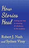 How Stories Heal: Writing our Way to Meaning and Wholeness in the Academy (Critical Qualitative Research)
