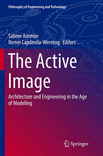The Active Image: Architecture and Engineering in the Age of Modeling (Philosophy of Engineering and Technology, 28)