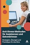 Anti-Stress-Methoden für Assistenzen und Sekretärinnen: Strategien, Übungen und Praxistipps für das Büro