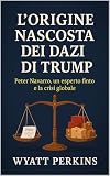 L’origine nascosta dei dazi di Trump: Peter Navarro, un esperto finto e la crisi globale (Italian Edition)