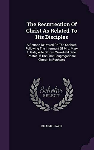 The Resurrection Of Christ As Related To His Disciples: A Sermon Delivered On The Sabbath Following The Interment Of Mrs. Mary L. Gale, Wife Of Rev. ... The First Congregational Church In Rockport