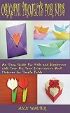 ORIGAMI PROJECTS FOR KIDS: An Easy Guide for Kids & Beginners with Step by Step Instructions and Pictures for Simple Folds (English Edition)