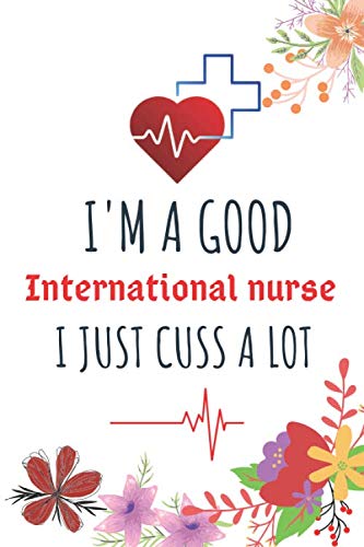 I'm A Good International nurse I Just Cuss A Lot: Appreciation Nurse Gift Charting Notebook